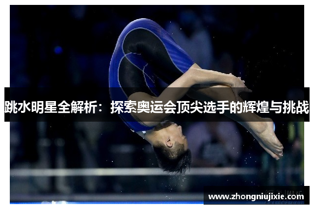 跳水明星全解析：探索奥运会顶尖选手的辉煌与挑战