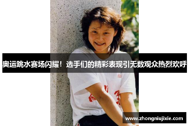 奥运跳水赛场闪耀！选手们的精彩表现引无数观众热烈欢呼