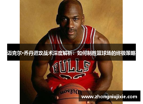 迈克尔·乔丹进攻战术深度解析：如何制胜篮球场的终极策略