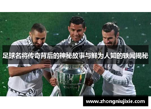 足球名将传奇背后的神秘故事与鲜为人知的轶闻揭秘