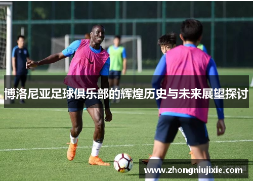博洛尼亚足球俱乐部的辉煌历史与未来展望探讨