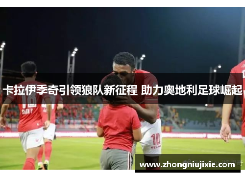 卡拉伊季奇引领狼队新征程 助力奥地利足球崛起
