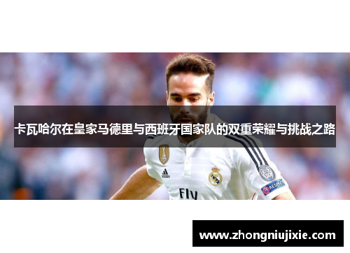 卡瓦哈尔在皇家马德里与西班牙国家队的双重荣耀与挑战之路