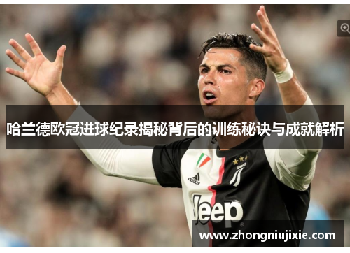 哈兰德欧冠进球纪录揭秘背后的训练秘诀与成就解析