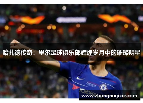 哈扎德传奇：里尔足球俱乐部辉煌岁月中的璀璨明星