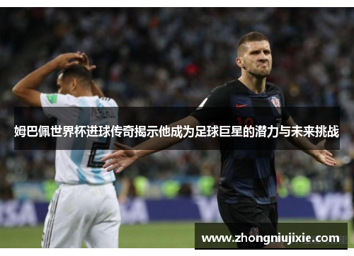 姆巴佩世界杯进球传奇揭示他成为足球巨星的潜力与未来挑战