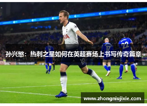孙兴慜：热刺之星如何在英超赛场上书写传奇篇章