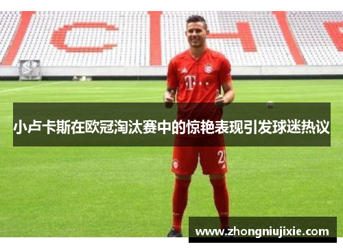 小卢卡斯在欧冠淘汰赛中的惊艳表现引发球迷热议
